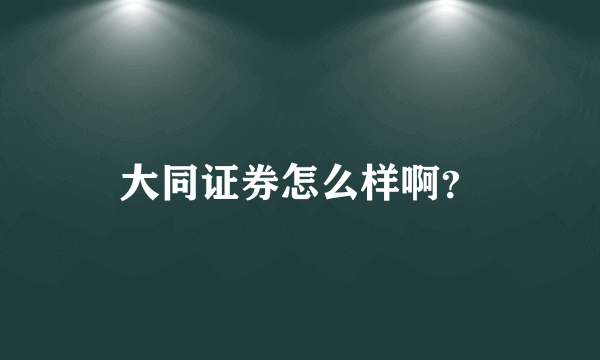 大同证券怎么样啊？