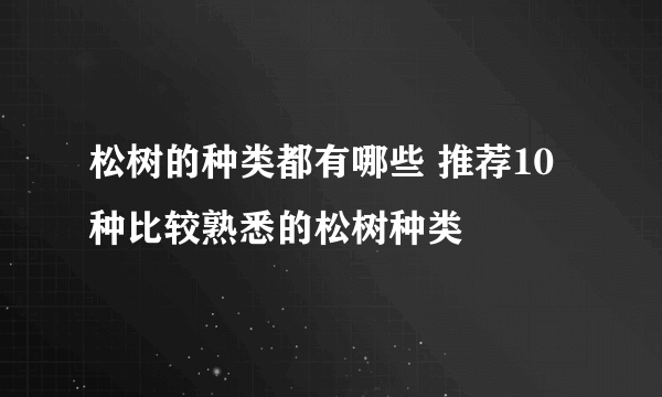 松树的种类都有哪些 推荐10种比较熟悉的松树种类