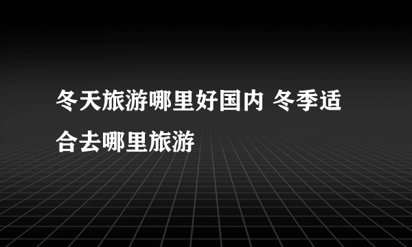 冬天旅游哪里好国内 冬季适合去哪里旅游