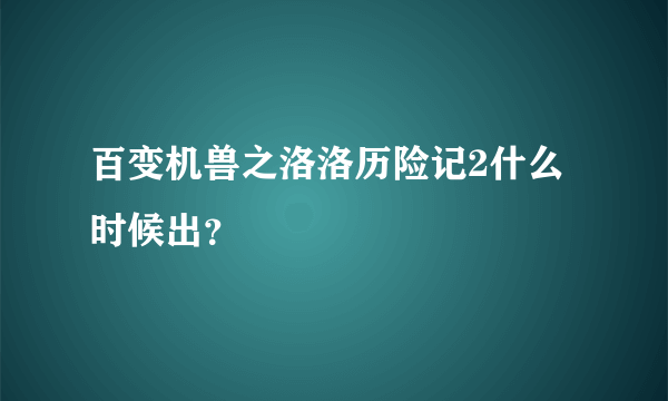 百变机兽之洛洛历险记2什么时候出？