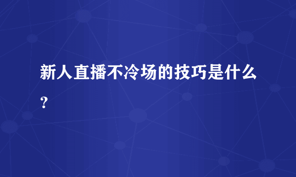 新人直播不冷场的技巧是什么？