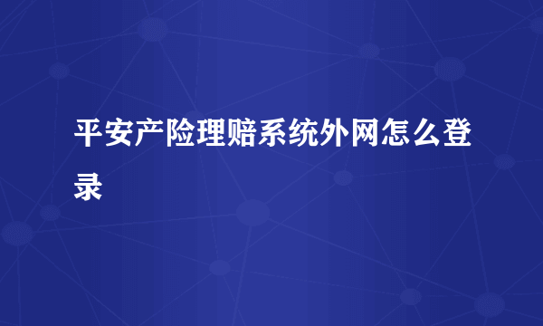 平安产险理赔系统外网怎么登录