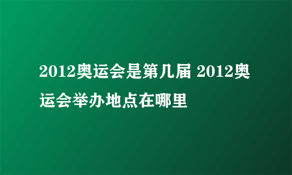 2012奥运会是第几届 2012奥运会举办地点在哪里