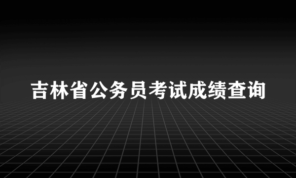 吉林省公务员考试成绩查询