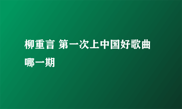 柳重言 第一次上中国好歌曲哪一期