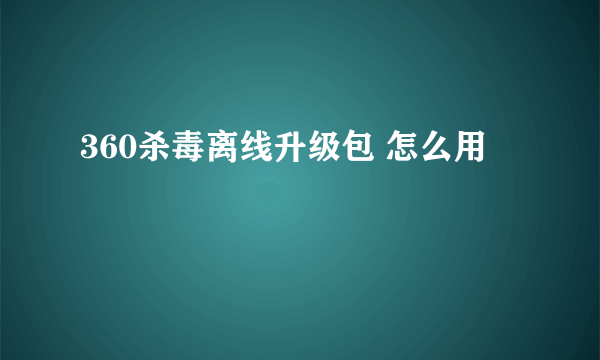 360杀毒离线升级包 怎么用