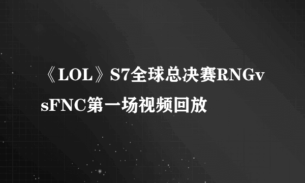 《LOL》S7全球总决赛RNGvsFNC第一场视频回放