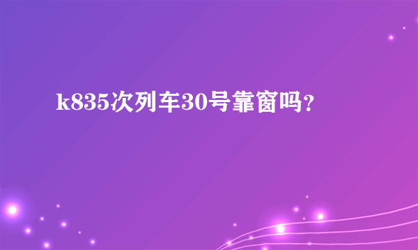 k835次列车30号靠窗吗？