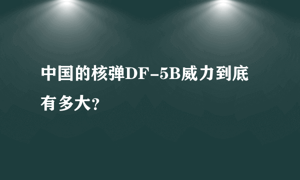 中国的核弹DF-5B威力到底有多大？