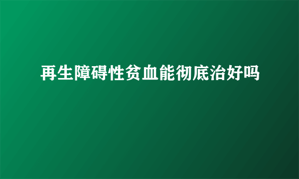 再生障碍性贫血能彻底治好吗