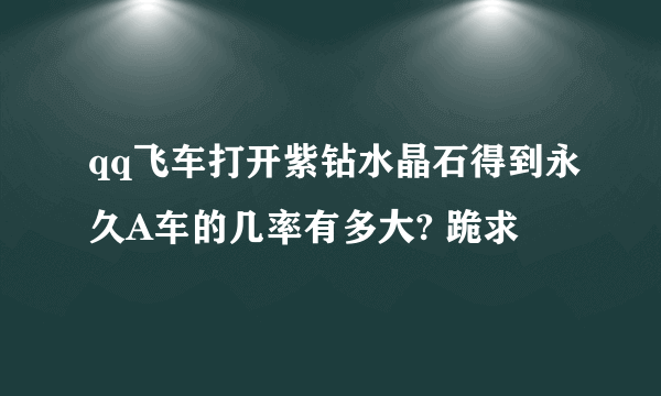 qq飞车打开紫钻水晶石得到永久A车的几率有多大? 跪求