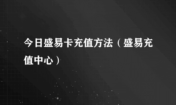 今日盛易卡充值方法（盛易充值中心）