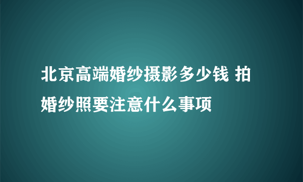 北京高端婚纱摄影多少钱 拍婚纱照要注意什么事项