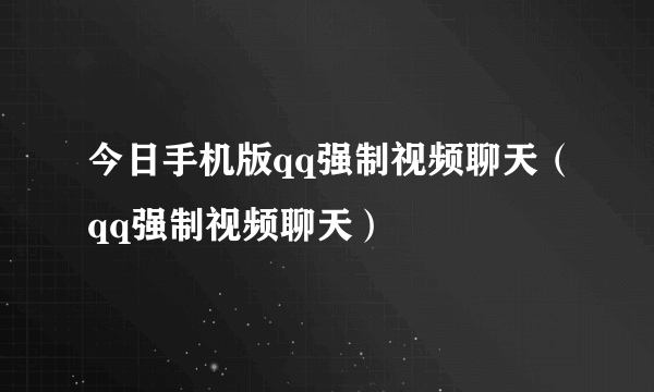 今日手机版qq强制视频聊天（qq强制视频聊天）