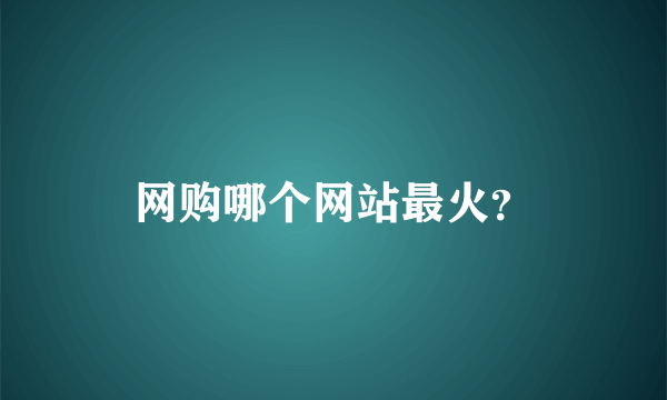 网购哪个网站最火？