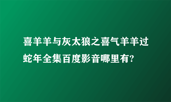 喜羊羊与灰太狼之喜气羊羊过蛇年全集百度影音哪里有?