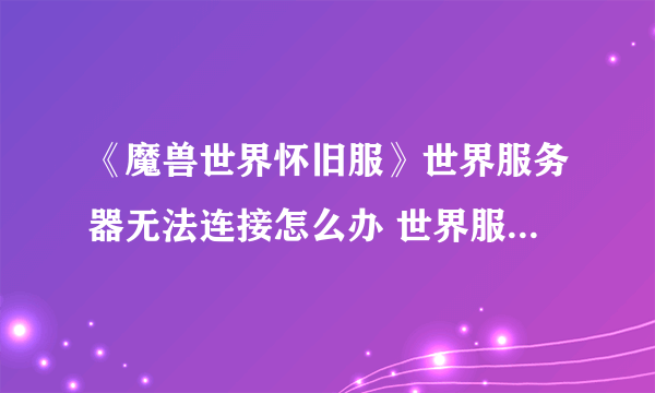 《魔兽世界怀旧服》世界服务器无法连接怎么办 世界服务器无法连接解决方案讲解