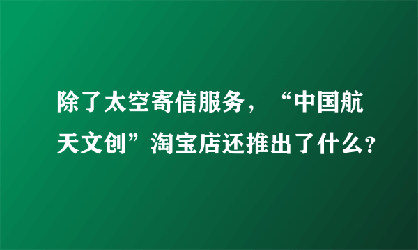 除了太空寄信服务，“中国航天文创”淘宝店还推出了什么？