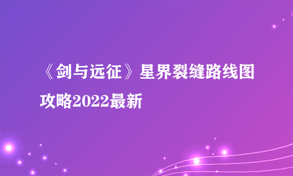 《剑与远征》星界裂缝路线图攻略2022最新