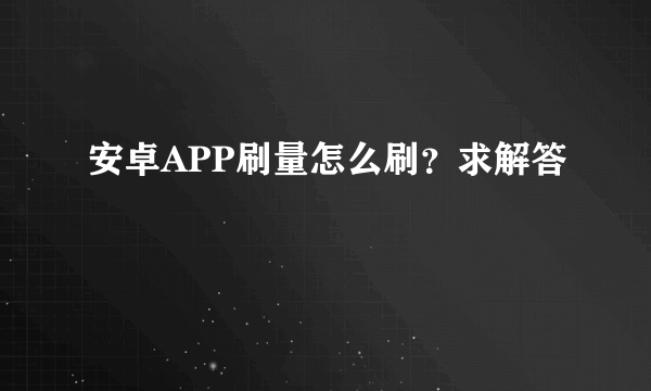 安卓APP刷量怎么刷？求解答