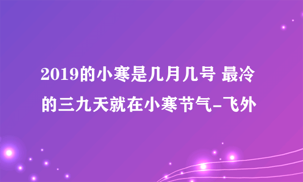 2019的小寒是几月几号 最冷的三九天就在小寒节气-飞外