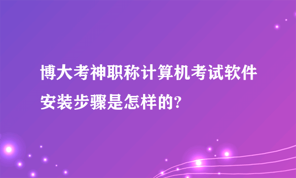 博大考神职称计算机考试软件安装步骤是怎样的?