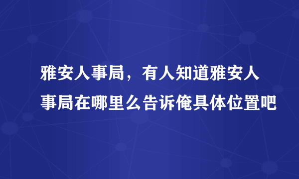 雅安人事局，有人知道雅安人事局在哪里么告诉俺具体位置吧