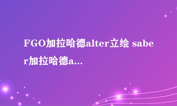 FGO加拉哈德alter立绘 saber加拉哈德alter资料