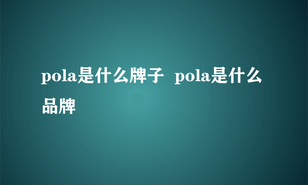 pola是什么牌子  pola是什么品牌