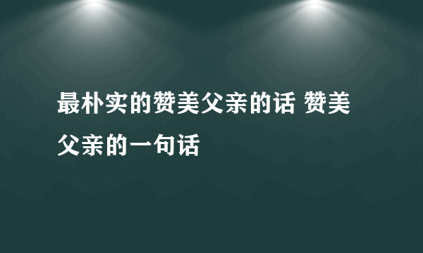 最朴实的赞美父亲的话 赞美父亲的一句话