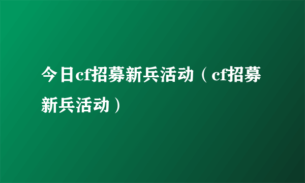 今日cf招募新兵活动（cf招募新兵活动）