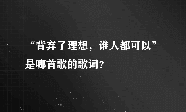 “背弃了理想，谁人都可以”是哪首歌的歌词？