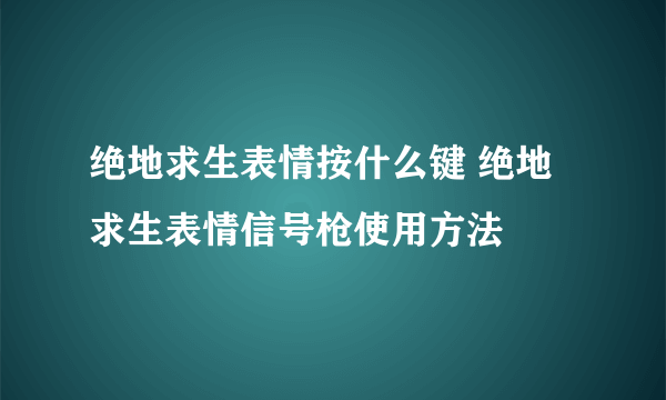 绝地求生表情按什么键 绝地求生表情信号枪使用方法