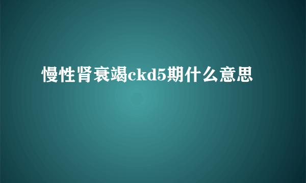 慢性肾衰竭ckd5期什么意思