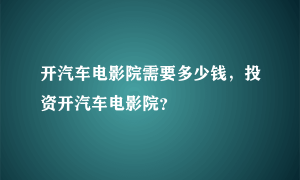 开汽车电影院需要多少钱，投资开汽车电影院？