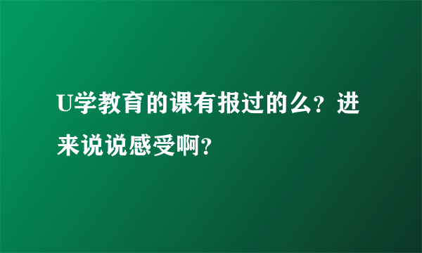 U学教育的课有报过的么？进来说说感受啊？