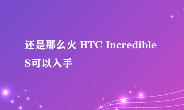 还是那么火 HTC Incredible S可以入手