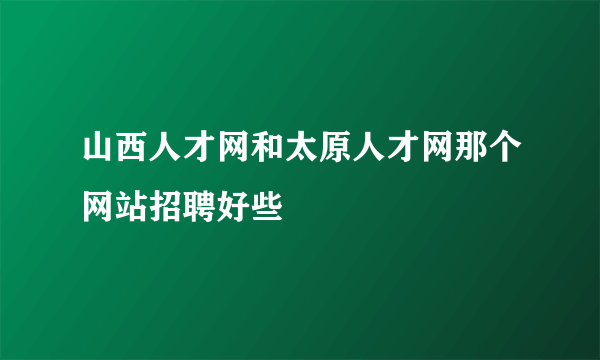 山西人才网和太原人才网那个网站招聘好些