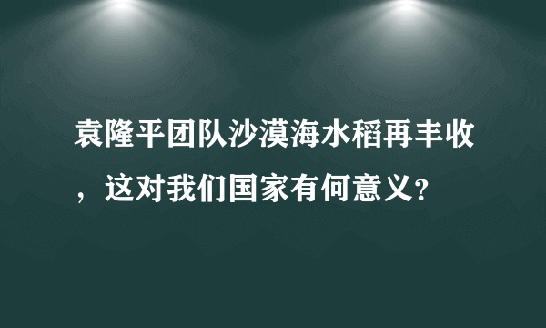 袁隆平团队沙漠海水稻再丰收，这对我们国家有何意义？