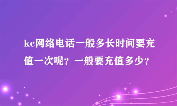 kc网络电话一般多长时间要充值一次呢？一般要充值多少？