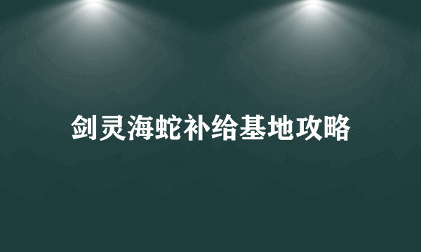 剑灵海蛇补给基地攻略