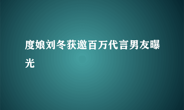 度娘刘冬获邀百万代言男友曝光