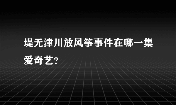 堤无津川放风筝事件在哪一集爱奇艺？