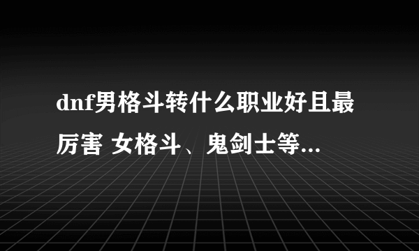 dnf男格斗转什么职业好且最厉害 女格斗、鬼剑士等转职推荐