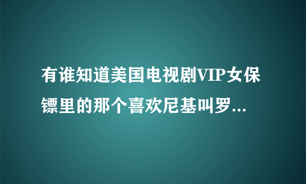 有谁知道美国电视剧VIP女保镖里的那个喜欢尼基叫罗乔的真名？