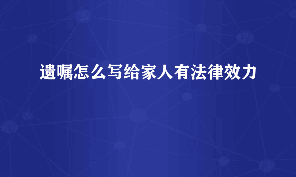 遗嘱怎么写给家人有法律效力