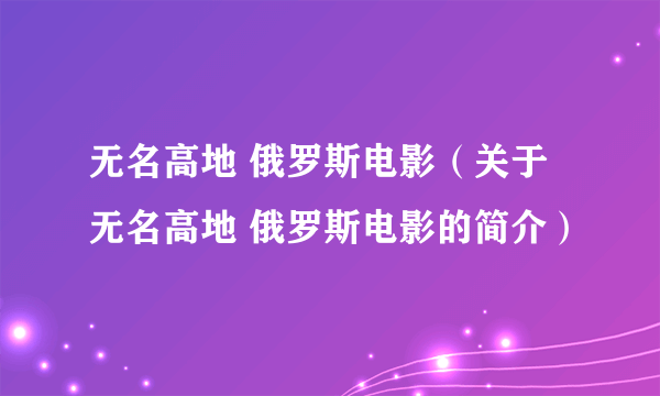 无名高地 俄罗斯电影（关于无名高地 俄罗斯电影的简介）