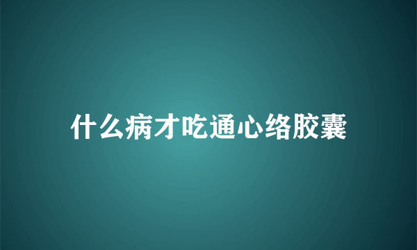 什么病才吃通心络胶囊