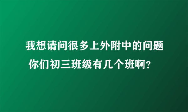 我想请问很多上外附中的问题 你们初三班级有几个班啊？