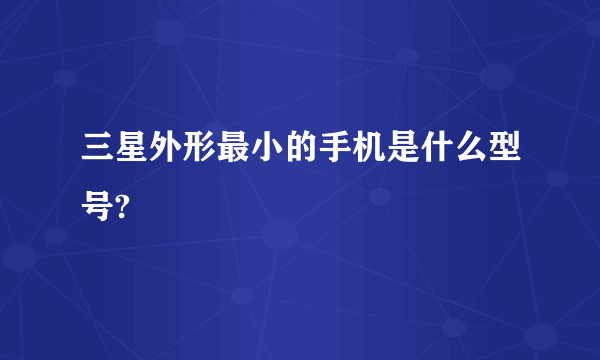 三星外形最小的手机是什么型号?